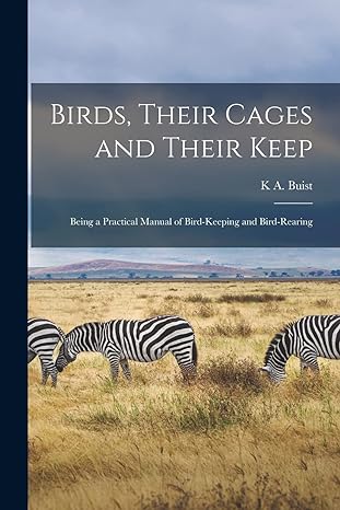 birds their cages and their keep being a practical manual of bird keeping and bird rearing 1st edition k a