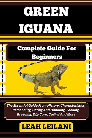 Green Iguana Complete Guide For Beginners The Essential Guide From History Characteristics Personality Caring And Handling Feeding Breeding Egg Care Caging And More