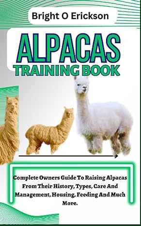 alpacas training book complete owners guide to raising alpacas from their history types care and management