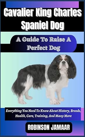cavalier king charles spaniel dog a guide to raise a perfect dog everything you need to know about history