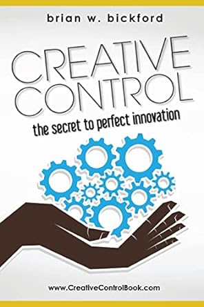 creative control the secret to perfect innovation 1st edition brian w bickford 1481805037, 978-1481805032