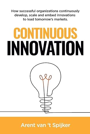 Continuous Innovation How Successful Organizations Continuously Develop Scale And Embed Innovations To Lead Tomorrow S Markets