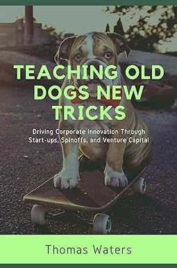 teaching old dogs new tricks driving corporate innovation through start ups spinoffs and venture capital 1st