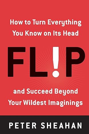 flip how to turn everything you know on its head and succeed beyond your wildest imaginings 1st edition peter