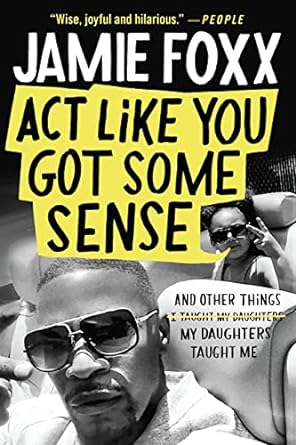 act like you got some sense and other things my daughters taught me 1st edition jamie foxx ,nick chiles