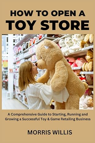 how to open a toy store a comprehensive guide to starting running and growing a successful toy and game