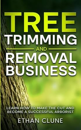 tree trimming and removal business learn how to make the cut and become a successful arborist 1st edition