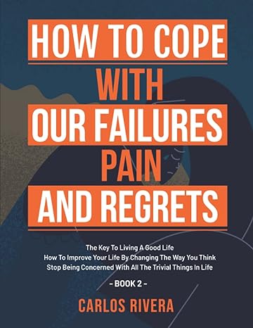 how to cope with our pain failures and regrets the key to living a good life how to improve your life by