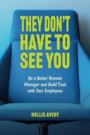 they don t have to see you be a better remote manager and build trust with your employees 1st edition hollis