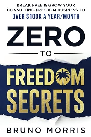 zero to freedom secrets break free and grow your consulting business to over $100k a year/month 1st edition
