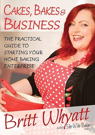 cakes bakes and business the practical guide to starting your home baking enterprise 1st edition britt whyatt