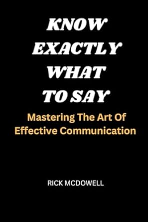 know exactly what to say mastering the art of effective communication 1st edition rick mcdowell 979-8865156222