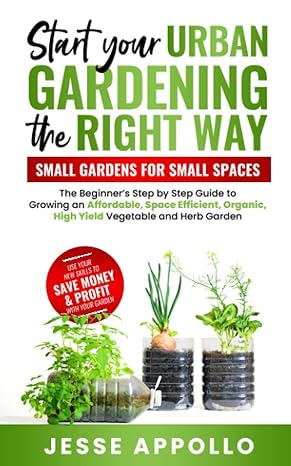 start your urban gardening the right way small gardens for small spaces the beginner s step by step guide to
