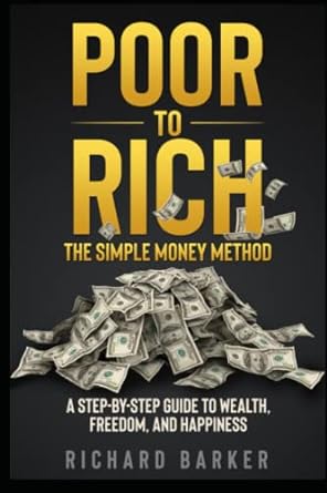 poor to rich the simple money method a step by step guide to wealth freedom and happiness 1st edition richard