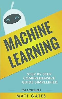 machine learning step by step comprehensive guide simpllified 1st edition matt gates 1547039043,