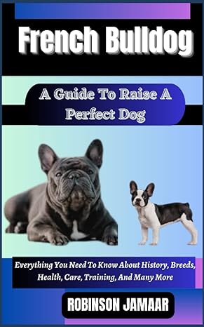 french bull dog a guide to raise a perfect dog everything you need to know about history breeds health care