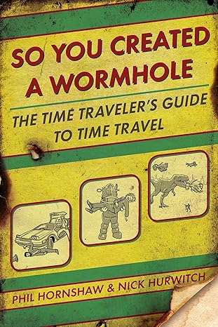 so you created a wormhole the time traveler s guide to time travel 1st edition phil hornshaw, nick hurwitch