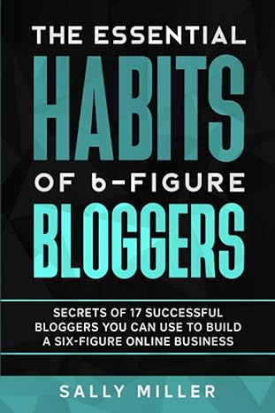 the essential habits of 6 figure bloggers secrets of 17 successful bloggers you can use to build a six figure