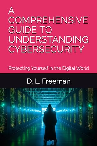 a comprehensive guide to understanding cybersecurity protecting yourself in the digital world 1st edition d.