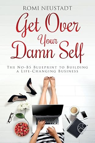 get over your damn self the no bs blueprint to building a life changing business 1st edition romi neustadt