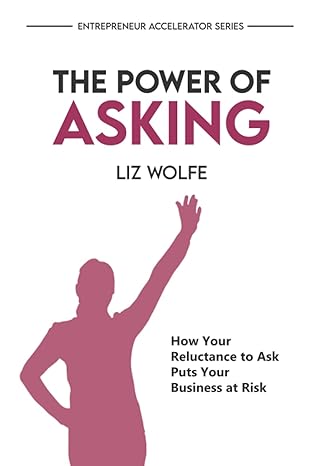 the power of asking how your reluctance to ask is putting your business at risk 1st edition liz wolfe