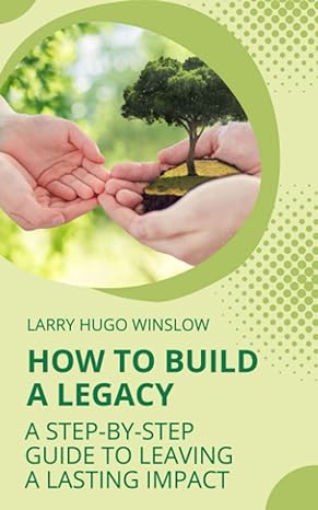 how to build a legacy a step by step guide to leaving a lasting impact 1st edition larry hugo winslow