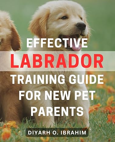 effective labrador training guide for new pet parents 1st edition diyarh o ibrahim b0cpynrmtr, 979-8871470640
