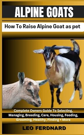 alpine goats how to raise alpine goat as pet complete owners guide to selecting managing breeding care