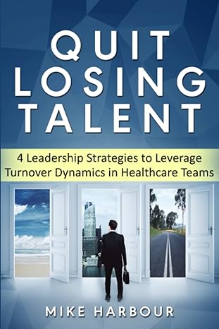 quit losing talent 4 leadership strategies to leverage turnover dynamics in healthcare teams 1st edition mike