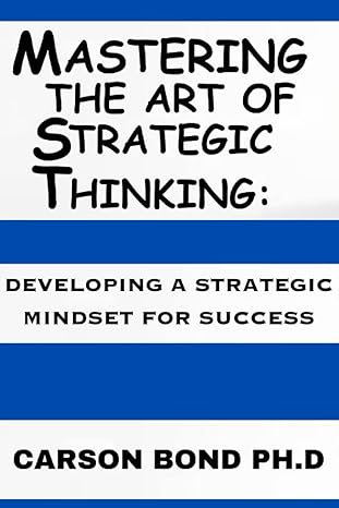 mastering the art of strategic thinking developing a strategic mindset for success 1st edition carson bond.