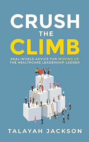 crush the climb real world advice for moving up the healthcare leadership ladder 1st edition talayah jackson
