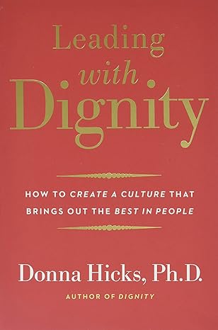 leading with dignity how to create a culture that brings out the best in people 1st edition donna hicks ph.d