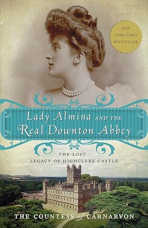 lady almina and the real downton abbey the lost legacy of highclere castle 1st edition countess of fiona