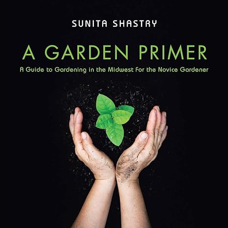 a garden primer a guide to gardening in the midwest for the novice gardener 1st edition sunita shastry