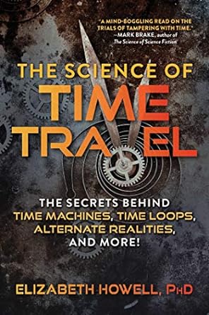 the science of time travel the secrets behind time machines time loops alternate realities and more 1st