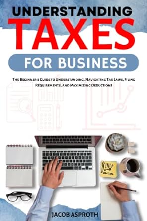 understanding taxes for business the beginner s guide to understanding navigating tax laws filing