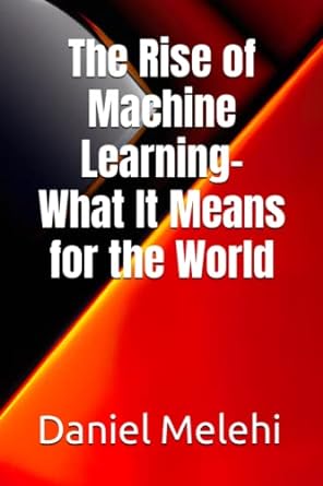 the rise of machine learning what it means for the world 1st edition daniel melehi 979-8394074363