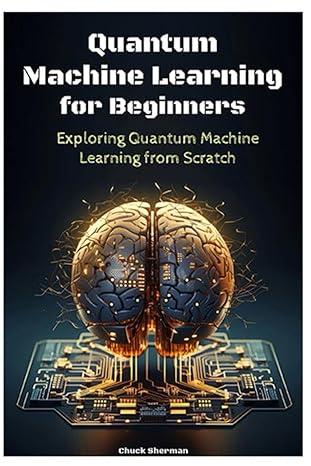quantum machine learning for beginners exploring quantum machine learning from scratch 1st edition chuck