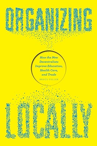 organizing locally how the new decentralists improve education health care and trade 1st edition bruce fuller