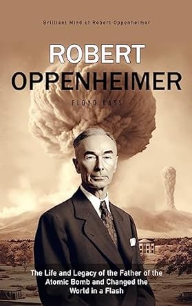 robert oppenheimer the life and legacy of the father of the atomic bomb and changed the world in a flash 1st