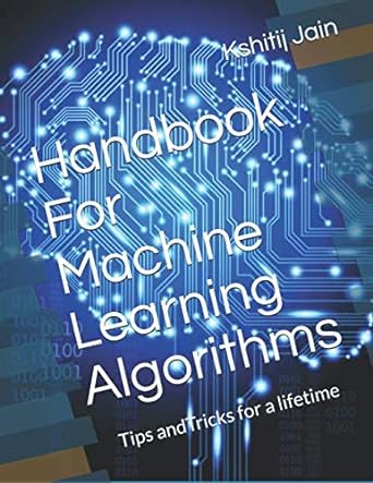 handbook for machine learning algorithms tips and tricks for a lifetime 1st edition kshitij jain 1706214197,