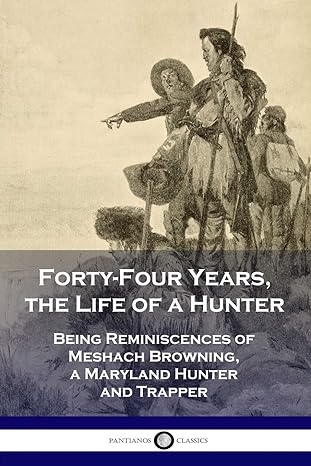 forty four years the life of a hunter being reminiscences of meshach browning a maryland hunter and trapper