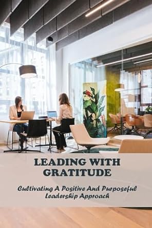 leading with gratitude cultivating a positive and purposeful leadership approach 1st edition kennith rick