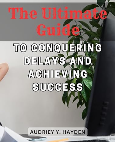 the ultimate guide to conquering delays and achieving success discover proven techniques to overcome