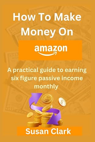 how to make money on amazon a pratical guide to earning six figure passive income monthly 1st edition susan