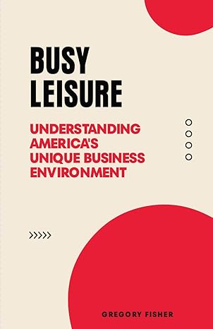 busy leisure understanding america s unique business environment 1st edition gregory fisher 979-8861637473
