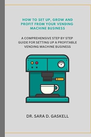 how to set up grow and profit from your vending maching business a comprehensive step by step guide for