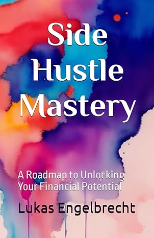 side hustle mastery a roadmap to unlocking your financial potential 1st edition lukas engelbrecht