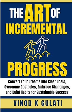 the art of incremental progress convert your dreams into clear goals overcome obstacles embrace challenges