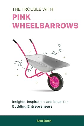 the trouble with pink wheelbarrows insight inspiration and ideas for budding entrepreneurs 1st edition sam